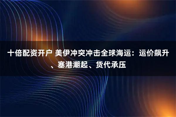 十倍配资开户 美伊冲突冲击全球海运：运价飙升、塞港潮起、货代承压