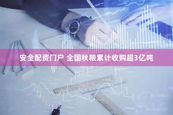 安全配资门户 全国秋粮累计收购超3亿吨