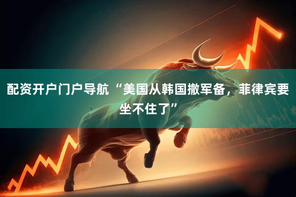 配资开户门户导航 “美国从韩国撤军备，菲律宾要坐不住了”
