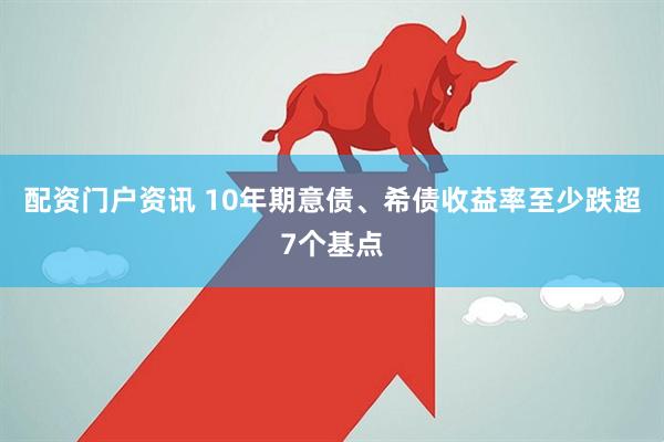 配资门户资讯 10年期意债、希债收益率至少跌超7个基点