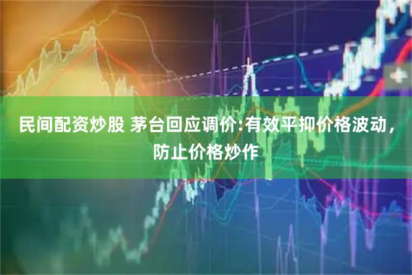 民间配资炒股 茅台回应调价:有效平抑价格波动，防止价格炒作