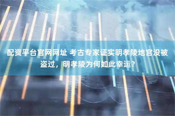 配资平台官网网址 考古专家证实明孝陵地宫没被盗过，明孝陵为何如此幸运？