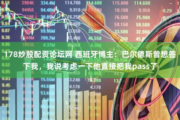 178炒股配资论坛网 西班牙博主：巴尔德斯曾想签下我，我说考虑一下他直接把我pass了