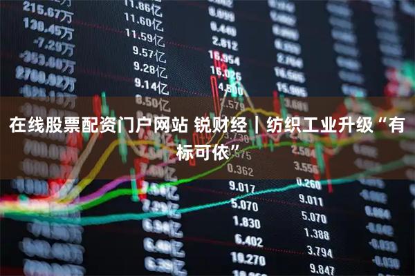 在线股票配资门户网站 锐财经｜纺织工业升级“有标可依”
