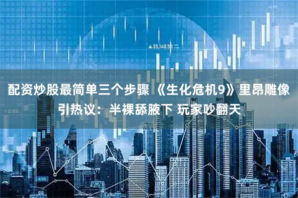 配资炒股最简单三个步骤 《生化危机9》里昂雕像引热议：半裸舔腋下 玩家吵翻天