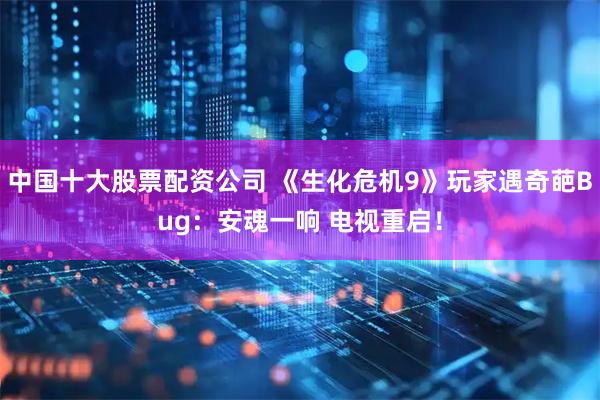 中国十大股票配资公司 《生化危机9》玩家遇奇葩Bug：安魂一响 电视重启！