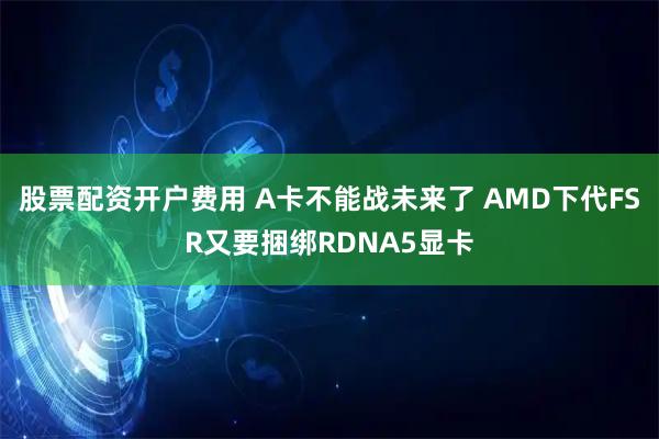 股票配资开户费用 A卡不能战未来了 AMD下代FSR又要捆绑RDNA5显卡