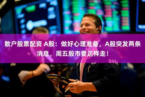 散户股票配资 A股：做好心理准备，A股突发两条消息，周五股市要这样走！