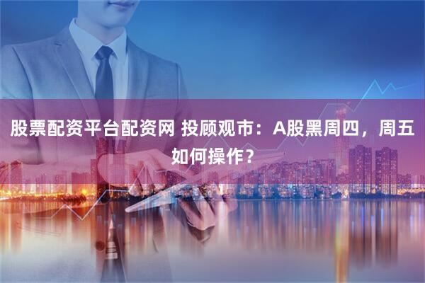 股票配资平台配资网 投顾观市：A股黑周四，周五如何操作？
