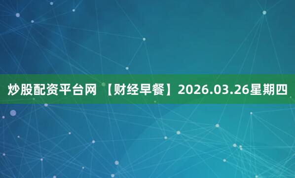 炒股配资平台网 【财经早餐】2026.03.26星期四
