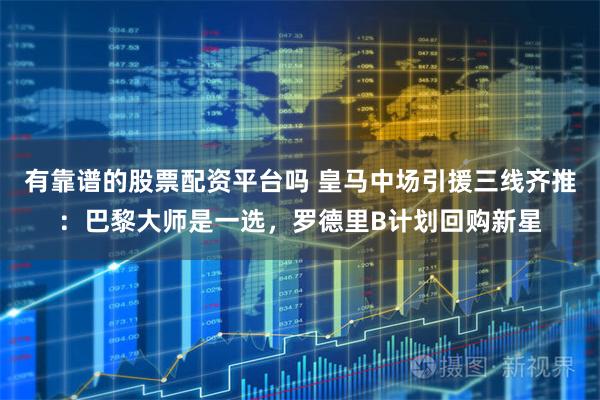 有靠谱的股票配资平台吗 皇马中场引援三线齐推：巴黎大师是一选，罗德里B计划回购新星