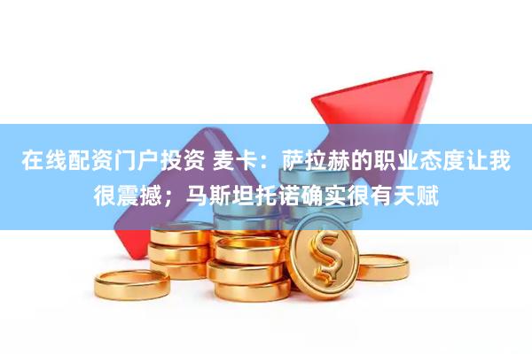 在线配资门户投资 麦卡：萨拉赫的职业态度让我很震撼；马斯坦托诺确实很有天赋