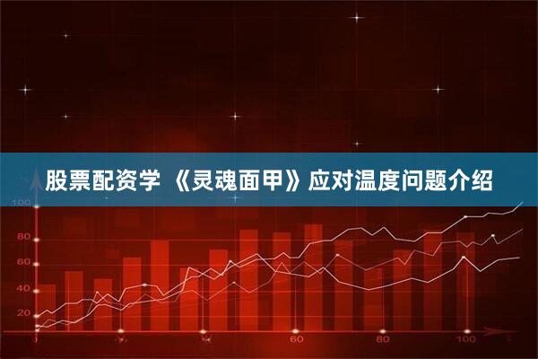 股票配资学 《灵魂面甲》应对温度问题介绍