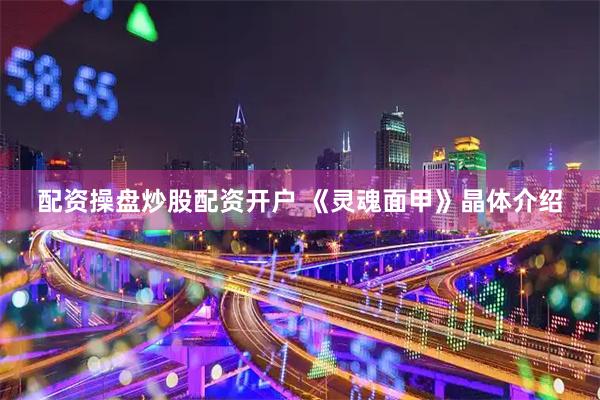 配资操盘炒股配资开户 《灵魂面甲》晶体介绍