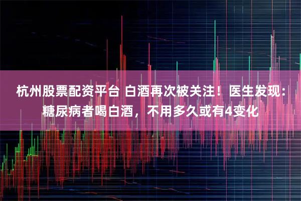 杭州股票配资平台 白酒再次被关注！医生发现：糖尿病者喝白酒，不用多久或有4变化