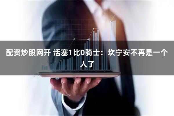 配资炒股网开 活塞1比0骑士：坎宁安不再是一个人了