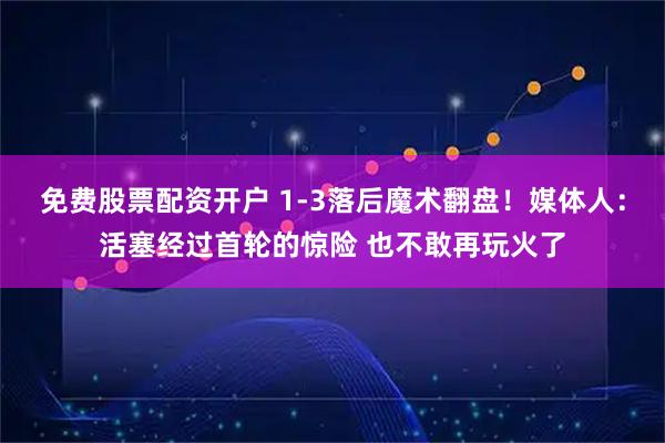 免费股票配资开户 1-3落后魔术翻盘！媒体人：活塞经过首轮的惊险 也不敢再玩火了