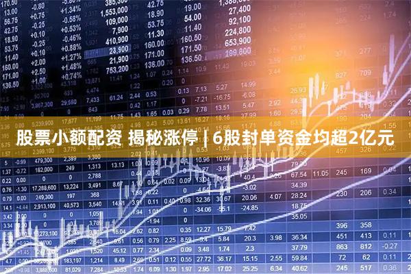 股票小额配资 揭秘涨停 | 6股封单资金均超2亿元