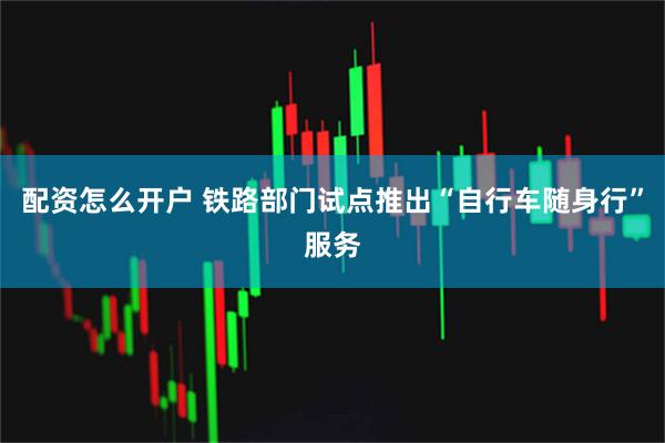 配资怎么开户 铁路部门试点推出“自行车随身行”服务