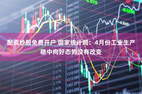 配资炒股免费开户 国家统计局：4月份工业生产稳中向好态势没有改变