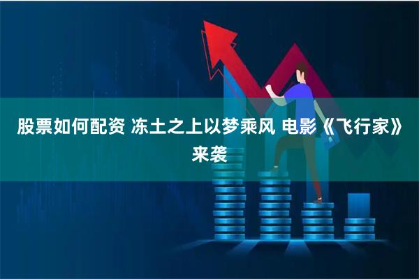 股票如何配资 冻土之上以梦乘风 电影《飞行家》来袭