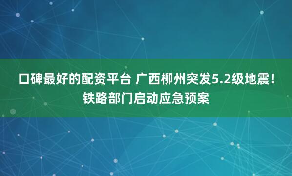 口碑最好的配资平台 广西柳州突发5.2级地震！铁路部门启动应急预案