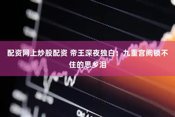 配资网上炒股配资 帝王深夜独白：九重宫阙锁不住的思乡泪