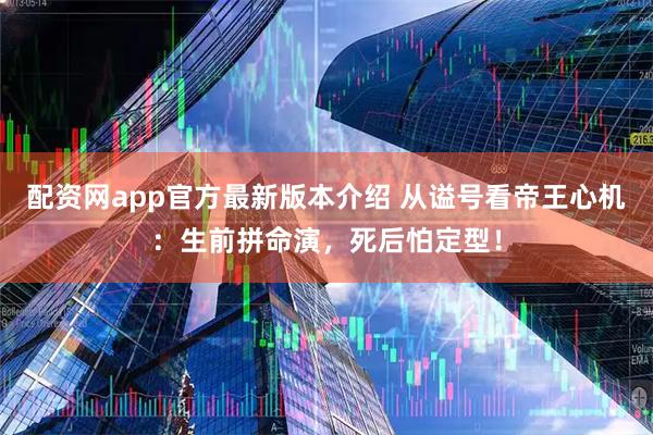 配资网app官方最新版本介绍 从谥号看帝王心机：生前拼命演，死后怕定型！