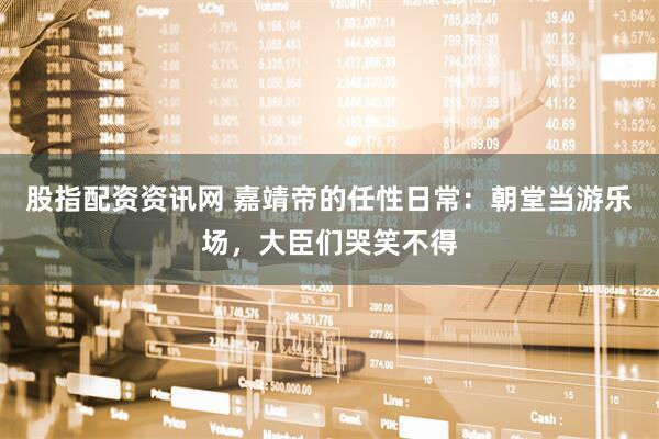 股指配资资讯网 嘉靖帝的任性日常：朝堂当游乐场，大臣们哭笑不得
