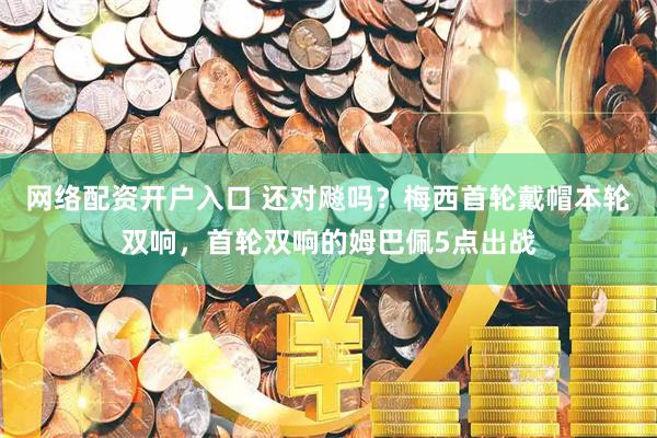 网络配资开户入口 还对飚吗？梅西首轮戴帽本轮双响，首轮双响的姆巴佩5点出战