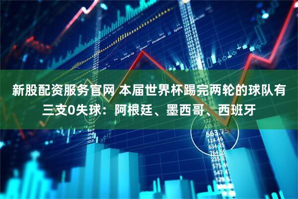 新股配资服务官网 本届世界杯踢完两轮的球队有三支0失球：阿根廷、墨西哥、西班牙