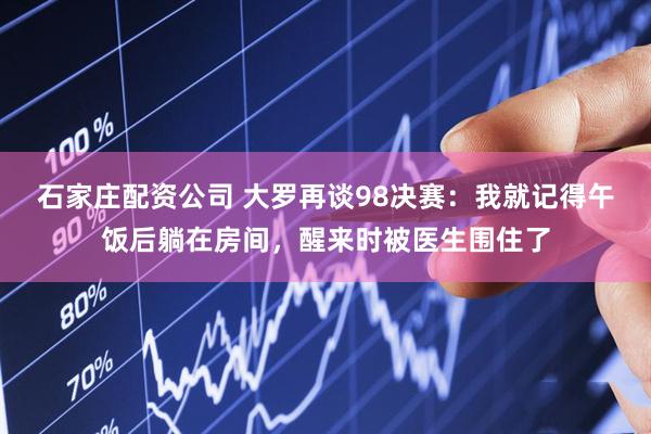 石家庄配资公司 大罗再谈98决赛：我就记得午饭后躺在房间，醒来时被医生围住了