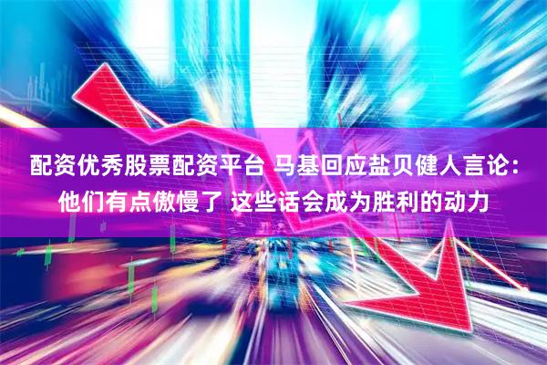 配资优秀股票配资平台 马基回应盐贝健人言论：他们有点傲慢了 这些话会成为胜利的动力
