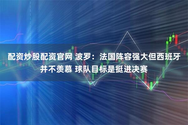 配资炒股配资官网 波罗：法国阵容强大但西班牙并不羡慕 球队目标是挺进决赛