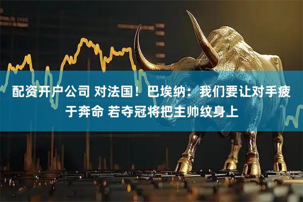 配资开户公司 对法国！巴埃纳：我们要让对手疲于奔命 若夺冠将把主帅纹身上
