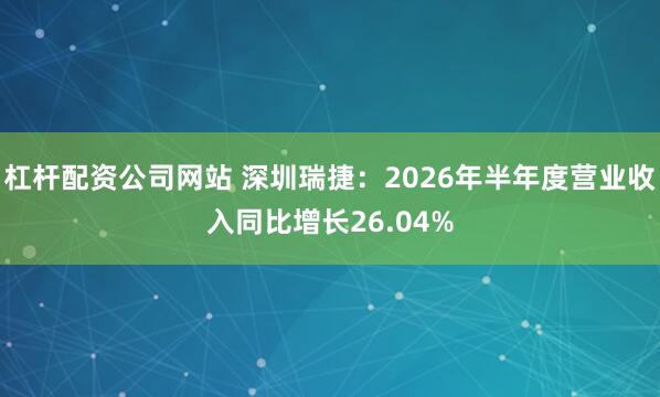 杠杆配资公司网站 深圳瑞捷：2026年半年度营业收入同比增长26.04%