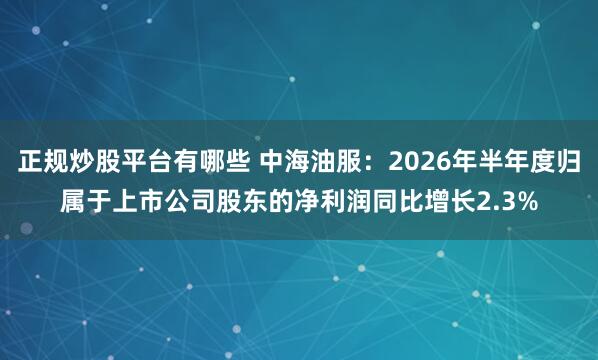 正规炒股平台有哪些 中海油服：2026年半年度归属于上市公司股东的净利润同比增长2.3%